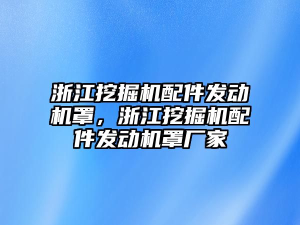 浙江挖掘機(jī)配件發(fā)動(dòng)機(jī)罩，浙江挖掘機(jī)配件發(fā)動(dòng)機(jī)罩廠家