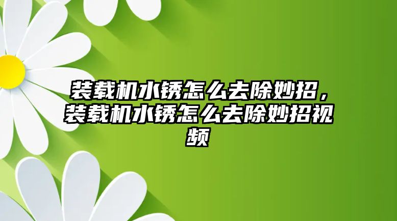 裝載機水銹怎么去除妙招，裝載機水銹怎么去除妙招視頻