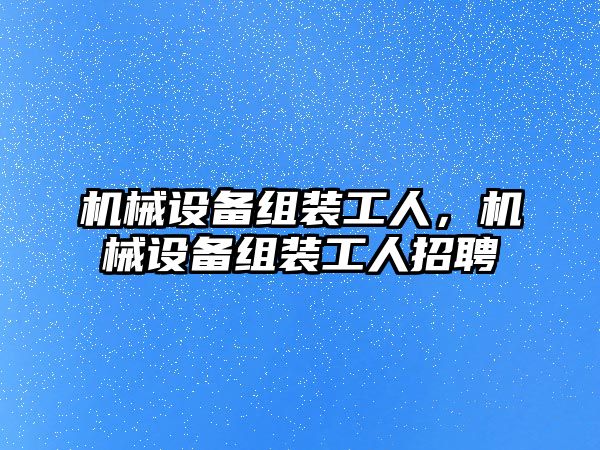 機械設(shè)備組裝工人，機械設(shè)備組裝工人招聘