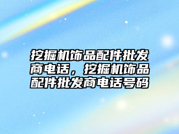 挖掘機(jī)飾品配件批發(fā)商電話，挖掘機(jī)飾品配件批發(fā)商電話號碼