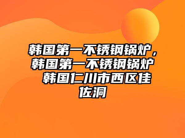 韓國第一不銹鋼鍋爐，韓國第一不銹鋼鍋爐 韓國仁川市西區(qū)佳佐洞
