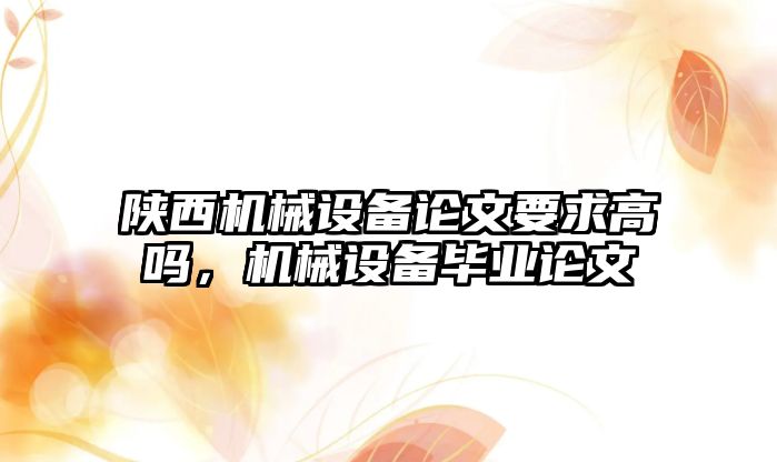 陜西機械設備論文要求高嗎，機械設備畢業(yè)論文