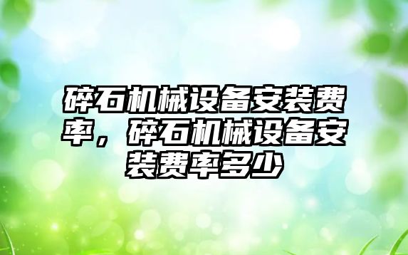 碎石機(jī)械設(shè)備安裝費(fèi)率，碎石機(jī)械設(shè)備安裝費(fèi)率多少