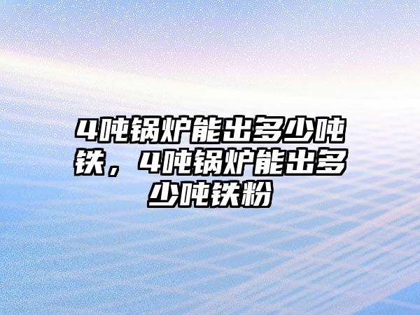 4噸鍋爐能出多少噸鐵，4噸鍋爐能出多少噸鐵粉