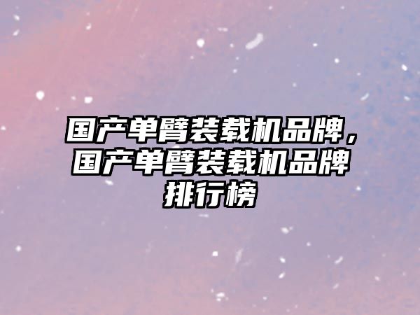 國產(chǎn)單臂裝載機品牌，國產(chǎn)單臂裝載機品牌排行榜