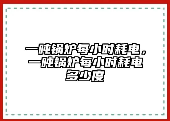 一噸鍋爐每小時耗電，一噸鍋爐每小時耗電多少度