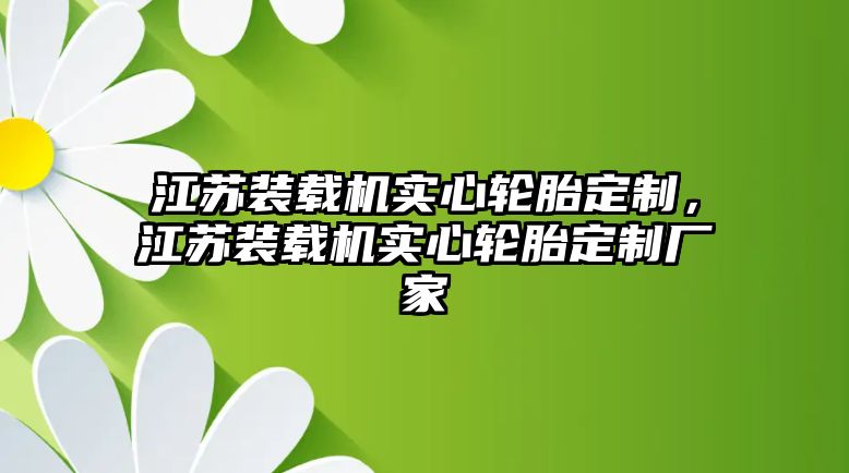江蘇裝載機實心輪胎定制，江蘇裝載機實心輪胎定制廠家