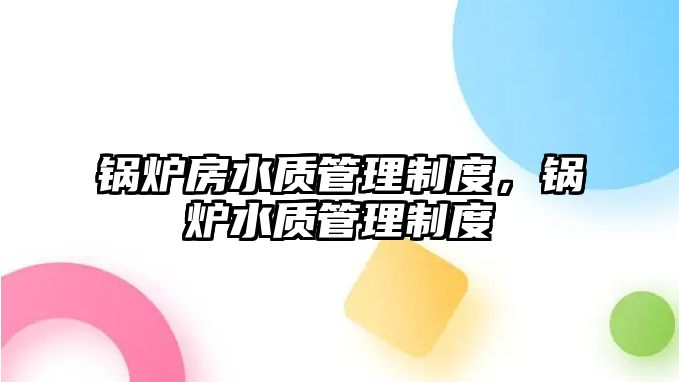 鍋爐房水質(zhì)管理制度，鍋爐水質(zhì)管理制度