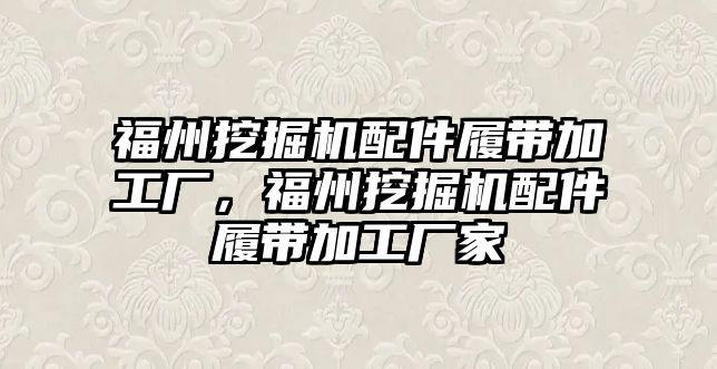 福州挖掘機(jī)配件履帶加工廠，福州挖掘機(jī)配件履帶加工廠家