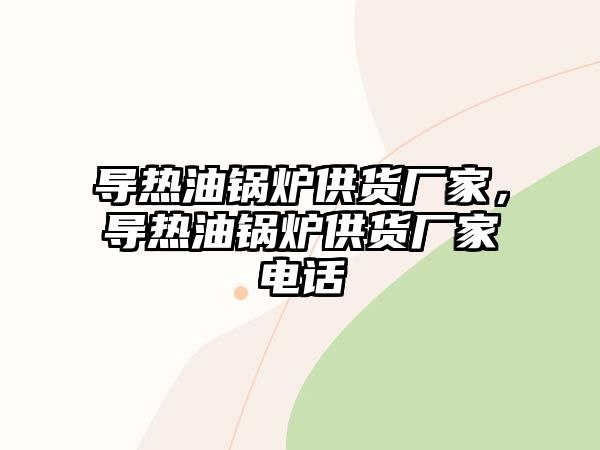 導(dǎo)熱油鍋爐供貨廠家，導(dǎo)熱油鍋爐供貨廠家電話