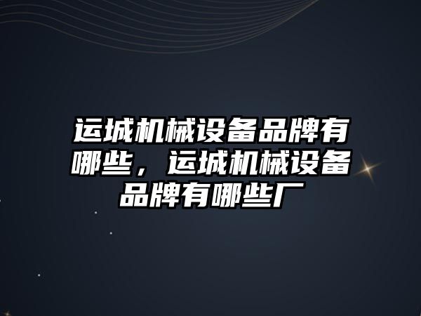 運城機械設(shè)備品牌有哪些，運城機械設(shè)備品牌有哪些廠