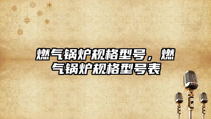 燃?xì)忮仩t規(guī)格型號，燃?xì)忮仩t規(guī)格型號表
