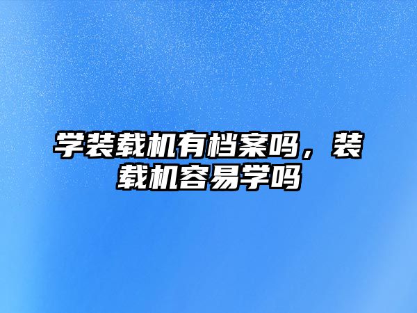 學(xué)裝載機(jī)有檔案嗎，裝載機(jī)容易學(xué)嗎