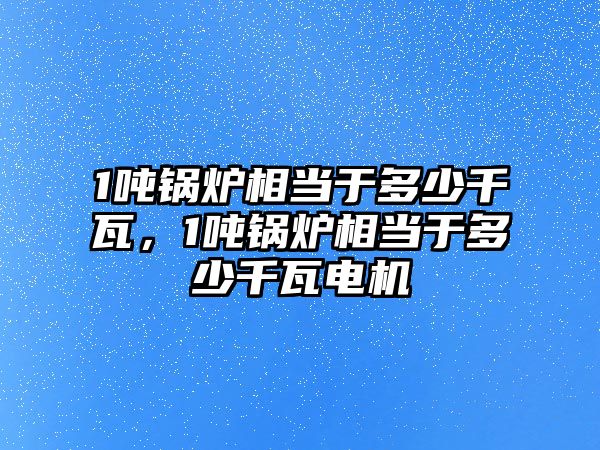 1噸鍋爐相當(dāng)于多少千瓦，1噸鍋爐相當(dāng)于多少千瓦電機(jī)