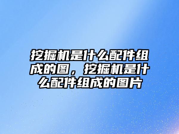 挖掘機是什么配件組成的圖，挖掘機是什么配件組成的圖片