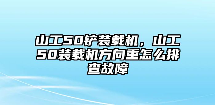山工50鏟裝載機,山工50裝載機方向重怎么排查故障