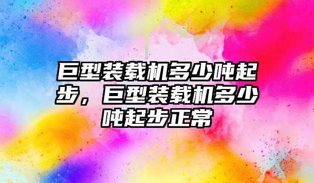 巨型裝載機(jī)多少噸起步，巨型裝載機(jī)多少噸起步正常