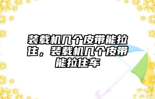裝載機(jī)幾個皮帶能拉住，裝載機(jī)幾個皮帶能拉住車