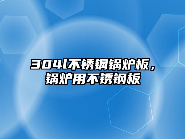 304l不銹鋼鍋爐板，鍋爐用不銹鋼板