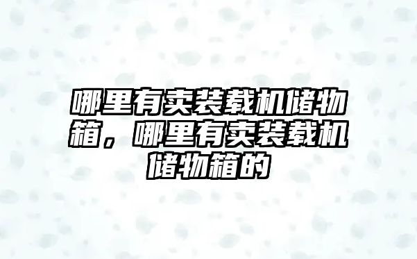 哪里有賣裝載機(jī)儲(chǔ)物箱，哪里有賣裝載機(jī)儲(chǔ)物箱的