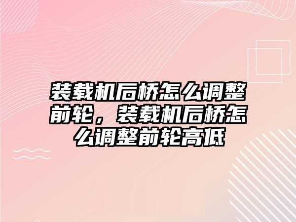 裝載機(jī)后橋怎么調(diào)整前輪，裝載機(jī)后橋怎么調(diào)整前輪高低