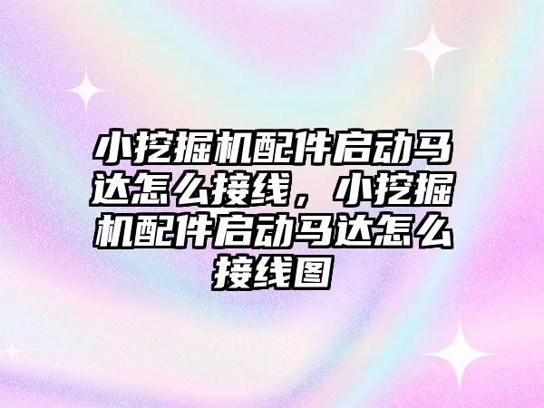 小挖掘機配件啟動馬達怎么接線，小挖掘機配件啟動馬達怎么接線圖