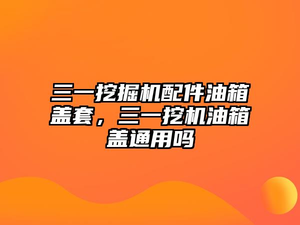 三一挖掘機配件油箱蓋套，三一挖機油箱蓋通用嗎