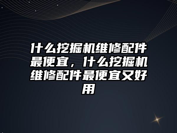 什么挖掘機維修配件最便宜，什么挖掘機維修配件最便宜又好用