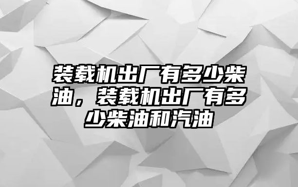 裝載機出廠有多少柴油，裝載機出廠有多少柴油和汽油