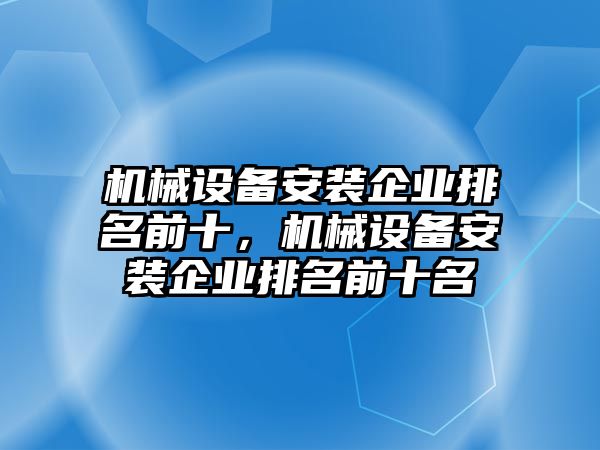機械設(shè)備安裝企業(yè)排名前十，機械設(shè)備安裝企業(yè)排名前十名