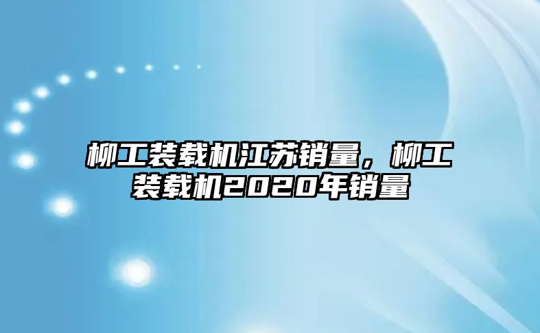 柳工裝載機(jī)江蘇銷(xiāo)量，柳工裝載機(jī)2020年銷(xiāo)量