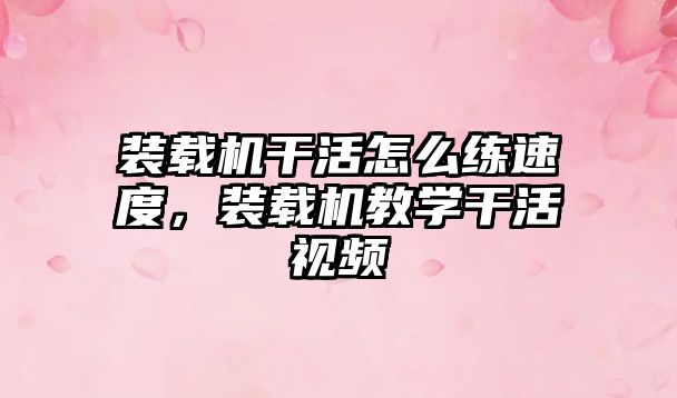 裝載機干活怎么練速度，裝載機教學(xué)干活視頻