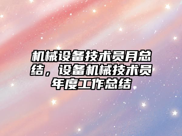 機(jī)械設(shè)備技術(shù)員月總結(jié)，設(shè)備機(jī)械技術(shù)員年度工作總結(jié)