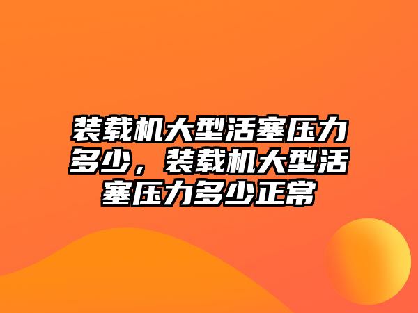 裝載機(jī)大型活塞壓力多少，裝載機(jī)大型活塞壓力多少正常