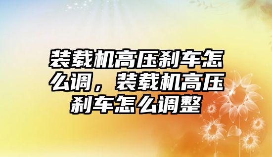 裝載機(jī)高壓剎車(chē)怎么調(diào)，裝載機(jī)高壓剎車(chē)怎么調(diào)整