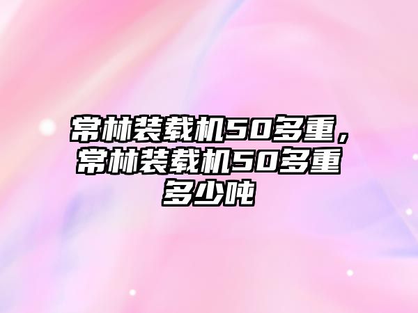常林裝載機50多重，常林裝載機50多重多少噸