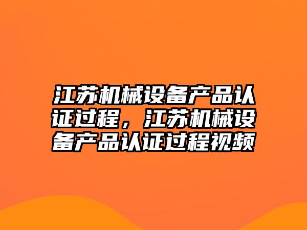 江蘇機械設備產(chǎn)品認證過程，江蘇機械設備產(chǎn)品認證過程視頻