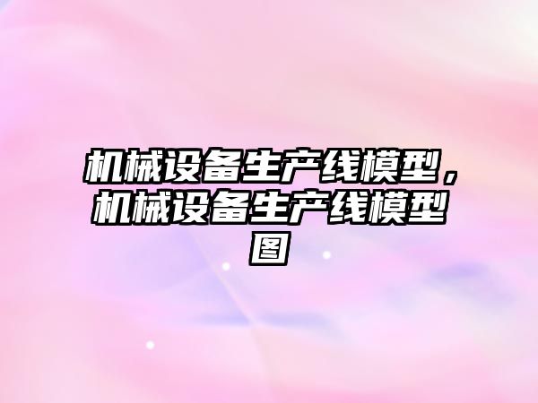 機(jī)械設(shè)備生產(chǎn)線模型，機(jī)械設(shè)備生產(chǎn)線模型圖