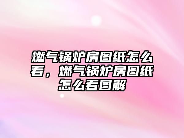 燃?xì)忮仩t房圖紙?jiān)趺纯?，燃?xì)忮仩t房圖紙?jiān)趺纯磮D解