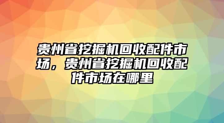 貴州省挖掘機(jī)回收配件市場(chǎng)，貴州省挖掘機(jī)回收配件市場(chǎng)在哪里