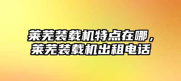 萊蕪裝載機(jī)特點(diǎn)在哪，萊蕪裝載機(jī)出租電話