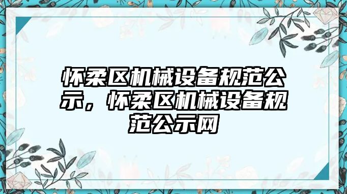 懷柔區(qū)機(jī)械設(shè)備規(guī)范公示，懷柔區(qū)機(jī)械設(shè)備規(guī)范公示網(wǎng)