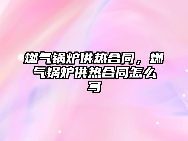 燃?xì)忮仩t供熱合同，燃?xì)忮仩t供熱合同怎么寫