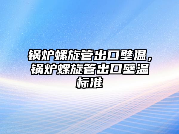 鍋爐螺旋管出口壁溫，鍋爐螺旋管出口壁溫標(biāo)準(zhǔn)