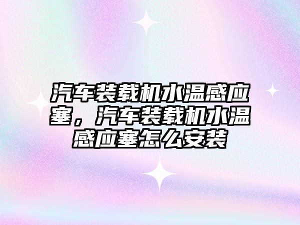 汽車裝載機水溫感應(yīng)塞，汽車裝載機水溫感應(yīng)塞怎么安裝