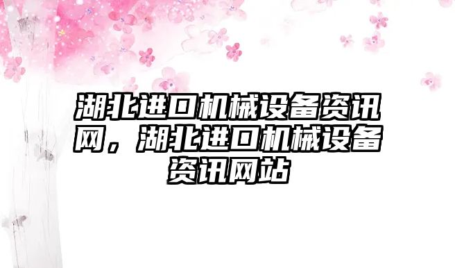 湖北進(jìn)口機(jī)械設(shè)備資訊網(wǎng)，湖北進(jìn)口機(jī)械設(shè)備資訊網(wǎng)站