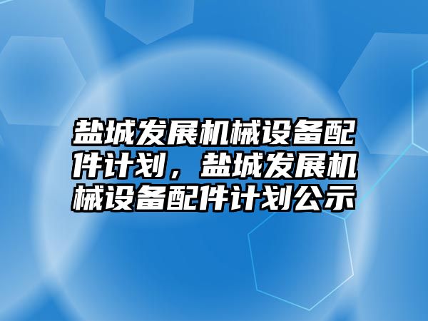 鹽城發(fā)展機(jī)械設(shè)備配件計(jì)劃，鹽城發(fā)展機(jī)械設(shè)備配件計(jì)劃公示
