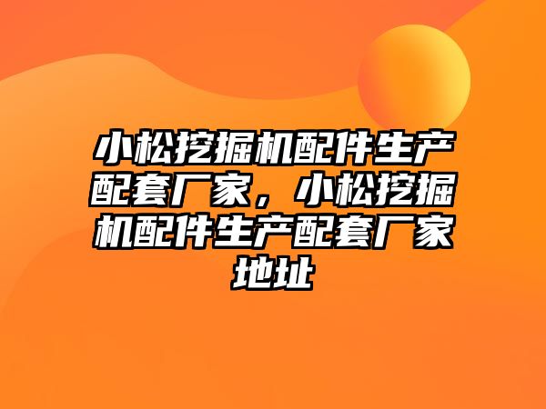 小松挖掘機(jī)配件生產(chǎn)配套廠家，小松挖掘機(jī)配件生產(chǎn)配套廠家地址