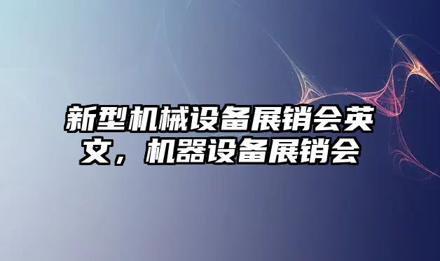 新型機(jī)械設(shè)備展銷(xiāo)會(huì)英文，機(jī)器設(shè)備展銷(xiāo)會(huì)