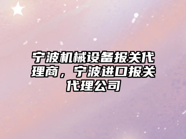 寧波機(jī)械設(shè)備報(bào)關(guān)代理商，寧波進(jìn)口報(bào)關(guān)代理公司
